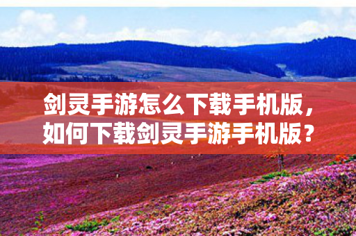 剑灵手游怎么下载手机版,如何下载剑灵手游手机版? 剑灵手游怎么下载手机版,如何下载剑灵手游手机版?