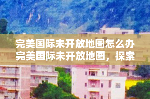 完美国际未开放地图怎么办完美国际未开放地图图片