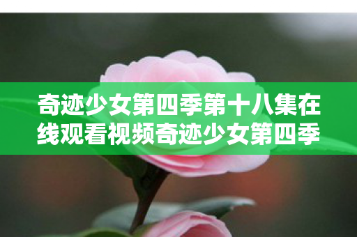 奇迹少女第四季第十八集在线观看视频奇迹少女第四季第十八集精彩回顾图片