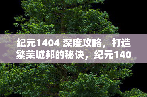 纪元1404 深度攻略,打造繁荣城邦的秘诀,纪元1404,打造繁荣城邦的全面攻略 纪元1404 深度攻略,打造繁荣城邦的秘诀,纪元1404,打造繁荣城邦的全面攻略