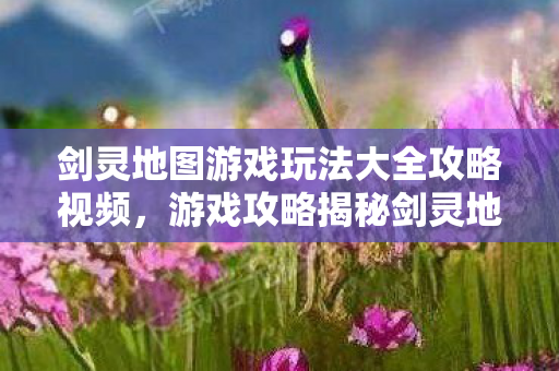 剑灵地图游戏玩法大全攻略视频图片