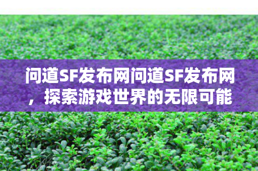 问道SF发布网问道SF发布网,探索游戏世界的无限可能,问道SF发布网,探索游戏世界的无限可能 问道SF发布网问道SF发布网,探索游戏世界的无限可能,问道SF发布网,探索游戏世界的无限可能