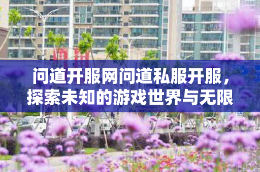 问道开服网问道私服开服,探索未知的游戏世界与无限可能,探索无限可能,问道私服开服带你领略未知游戏世界 问道开服网问道私服开服,探索未知的游戏世界与无限可能,探索无限可能,问道私服开服带你领略未知游戏世界