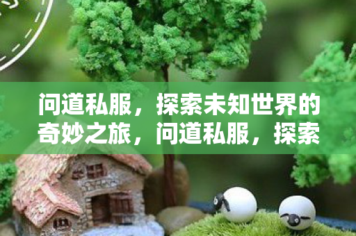 问道私服,探索未知世界的奇妙之旅,问道私服,探索未知世界的奇妙之旅 问道私服,探索未知世界的奇妙之旅,问道私服,探索未知世界的奇妙之旅