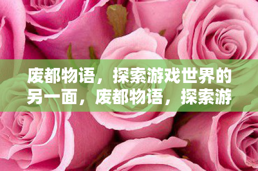 废都物语,探索游戏世界的另一面,废都物语,探索游戏世界的另一面 废都物语,探索游戏世界的另一面,废都物语,探索游戏世界的另一面