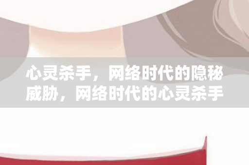 心灵杀手,网络时代的隐秘威胁,网络时代的心灵杀手,隐秘威胁揭秘 心灵杀手,网络时代的隐秘威胁,网络时代的心灵杀手,隐秘威胁揭秘