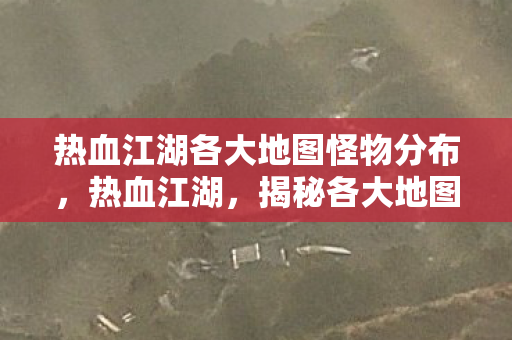 热血江湖各大地图怪物分布图片