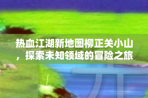 热血江湖新地图柳正关小山图片