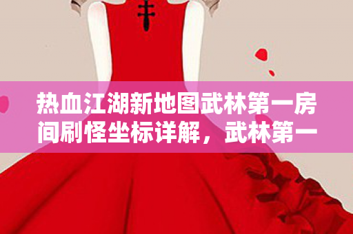 热血江湖新地图武林第一房间刷怪坐标详解图片