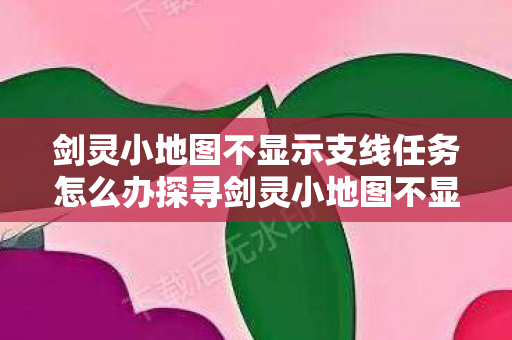 剑灵小地图不显示支线任务怎么办探寻剑灵小地图不显示支线任务的背后原因图片