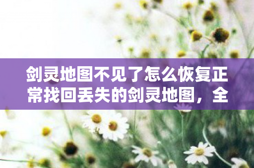 剑灵地图不见了怎么恢复正常找回丢失的剑灵地图图片
