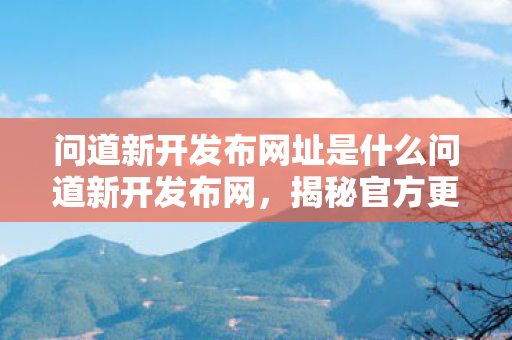 问道新开发布网址是什么问道新开发布网,揭秘官方更新背后的故事,揭秘问道新开发布网,官方更新背后的故事 问道新开发布网址是什么问道新开发布网,揭秘官方更新背后的故事,揭秘问道新开发布网,官方更新背后的故事