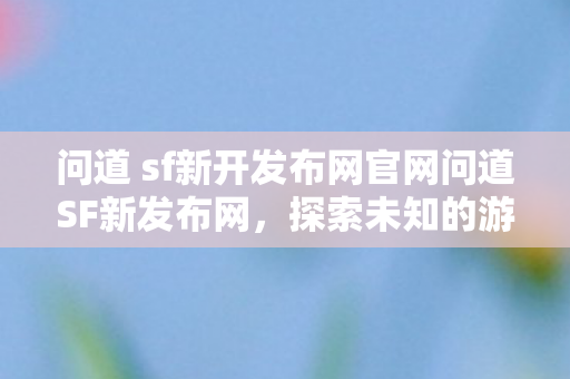 问道 sf新开发布网官网问道SF新发布网,探索未知的游戏世界,问道SF新发布网,探索未知的游戏世界 问道 sf新开发布网官网问道SF新发布网,探索未知的游戏世界,问道SF新发布网,探索未知的游戏世界