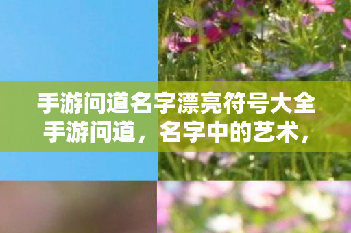 手游问道名字漂亮符号大全手游问道，名字中的艺术，符号里的世界，手游问道，名字漂亮符号打造独特游戏世界