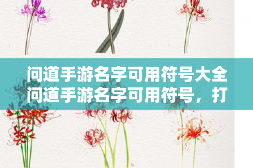 问道手游名字可用符号大全问道手游名字可用符号,打造个性化游戏昵称的艺术,问道手游名字可用符号,打造个性化游戏昵称的艺术 问道手游名字可用符号大全问道手游名字可用符号,打造个性化游戏昵称的艺术,问道手游名字可用符号,打造个性化游戏昵称的艺术