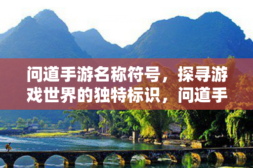 问道手游名称符号,探寻游戏世界的独特标识,问道手游,探寻游戏世界的独特标识 问道手游名称符号,探寻游戏世界的独特标识,问道手游,探寻游戏世界的独特标识