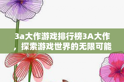 3a大作游戏排行榜3A大作，探索游戏世界的无限可能，探索无限可能，3A大作游戏排行榜