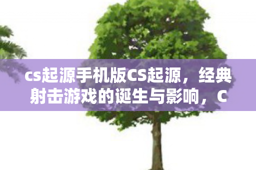 cs起源手机版CS起源,经典射击游戏的诞生与影响,CS起源,经典射击游戏的诞生与影响 cs起源手机版CS起源,经典射击游戏的诞生与影响,CS起源,经典射击游戏的诞生与影响