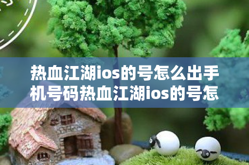 热血江湖ios的号怎么出手机号码热血江湖ios的号怎么出手机号,热血江湖iOS账号如何出售手机号? 热血江湖ios的号怎么出手机号码热血江湖ios的号怎么出手机号,热血江湖iOS账号如何出售手机号?