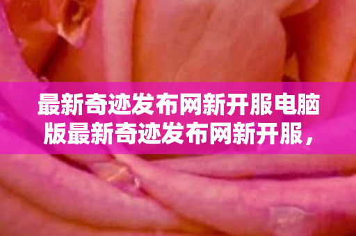 最新奇迹发布网新开服电脑版最新奇迹发布网新开服图片