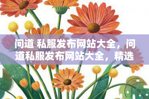 问道 私服发布网站大全,问道私服发布网站大全,精选私服资源一网打尽 问道 私服发布网站大全,问道私服发布网站大全,精选私服资源一网打尽