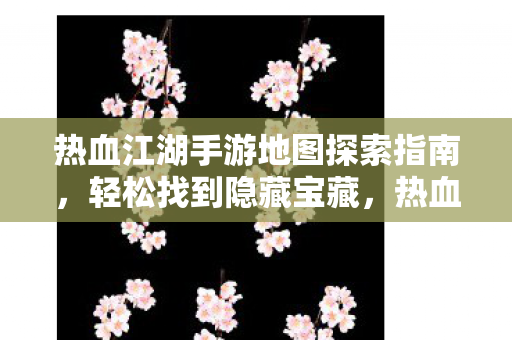 热血江湖手游地图探索全攻略图片