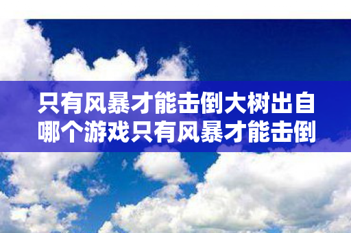 只有风暴才能击倒大树出自哪个游戏只有风暴才能击倒大树图片