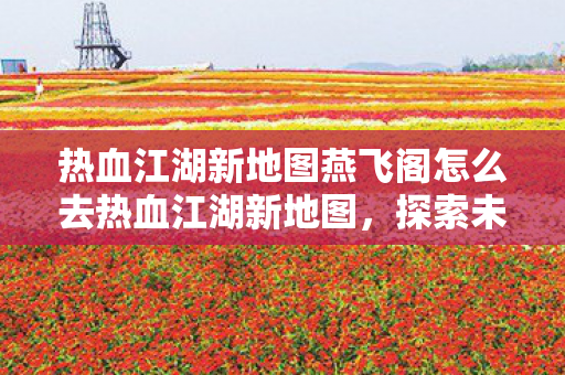热血江湖新地图燕飞阁怎么去热血江湖新地图图片