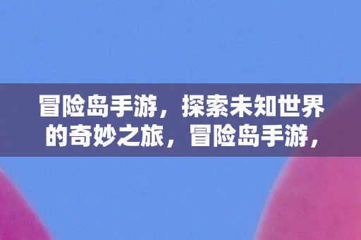 冒险岛手游,探索未知世界的奇妙之旅,冒险岛手游,探索未知世界的奇妙之旅 冒险岛手游,探索未知世界的奇妙之旅,冒险岛手游,探索未知世界的奇妙之旅