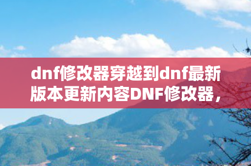 dnf修改器穿越到dnf最新版本更新内容DNF修改器图片