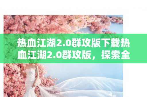 热血江湖2.0群攻版下载热血江湖2.0群攻版,探索全新战斗体验,热血江湖2.0群攻版,探索全新战斗体验下载 热血江湖2.0群攻版下载热血江湖2.0群攻版,探索全新战斗体验,热血江湖2.0群攻版,探索全新战斗体验下载