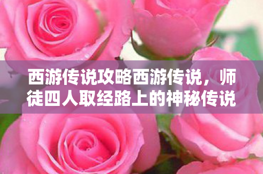 师徒四人取经路上的神秘传说攻略图片