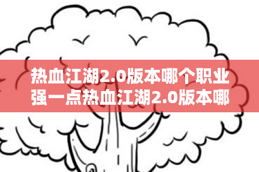 热血江湖2.0版本哪个职业强一点热血江湖2.0版本哪个职业强,热血江湖2.0版本职业强度分析,哪个职业更强? 热血江湖2.0版本哪个职业强一点热血江湖2.0版本哪个职业强,热血江湖2.0版本职业强度分析,哪个职业更强?