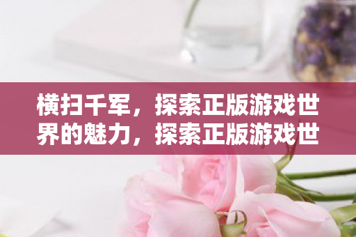 横扫千军,探索正版游戏世界的魅力,探索正版游戏世界的魅力,横扫千军 横扫千军,探索正版游戏世界的魅力,探索正版游戏世界的魅力,横扫千军
