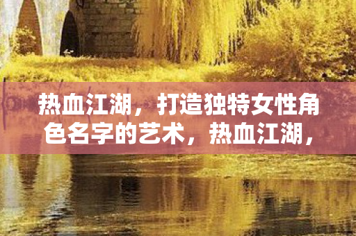 热血江湖,打造独特女性角色名字的艺术,热血江湖,打造独特女性角色名字的艺术 热血江湖,打造独特女性角色名字的艺术,热血江湖,打造独特女性角色名字的艺术