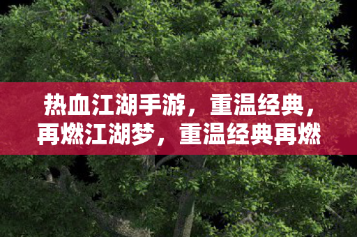热血江湖手游,重温经典,再燃江湖梦,重温经典再燃江湖梦,热血江湖手游来袭 热血江湖手游,重温经典,再燃江湖梦,重温经典再燃江湖梦,热血江湖手游来袭