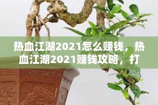 热血江湖2021怎么赚钱,热血江湖2021赚钱攻略,打造财富之路 热血江湖2021怎么赚钱,热血江湖2021赚钱攻略,打造财富之路