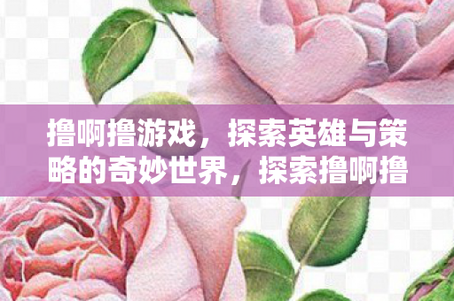 探索撸啊撸英雄与策略的奇妙世界图片