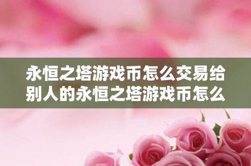 永恒之塔游戏币怎么交易给别人的永恒之塔游戏币怎么交易给别人图片