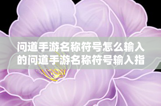问道手游名称符号怎么输入的问道手游名称符号输入指南，问道手游名称符号输入指南
