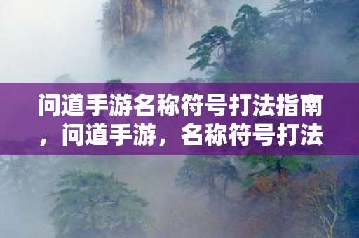 问道手游名称符号打法指南,问道手游,名称符号打法全攻略 问道手游名称符号打法指南,问道手游,名称符号打法全攻略