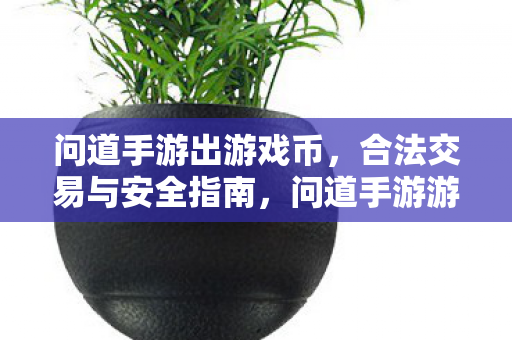 问道手游出游戏币,合法交易与安全指南,问道手游游戏币交易,合法与安全指南 问道手游出游戏币,合法交易与安全指南,问道手游游戏币交易,合法与安全指南