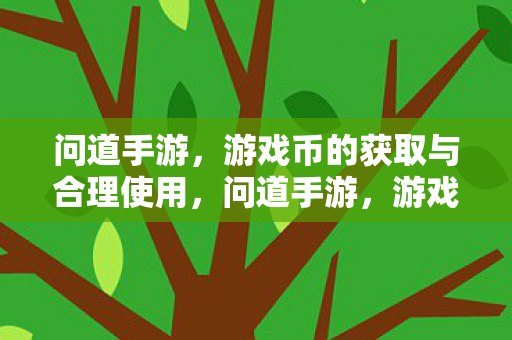 问道手游,游戏币的获取与合理使用,问道手游,游戏币获取与合理使用攻略 问道手游,游戏币的获取与合理使用,问道手游,游戏币获取与合理使用攻略