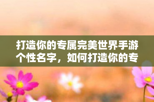 如何打造你的专属完美世界手游个性名字图片