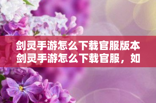 剑灵手游怎么下载官服版本剑灵手游怎么下载官服,如何下载剑灵手游官方版本 剑灵手游怎么下载官服版本剑灵手游怎么下载官服,如何下载剑灵手游官方版本