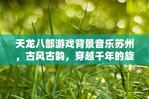 天龙八部游戏背景音乐苏州图片