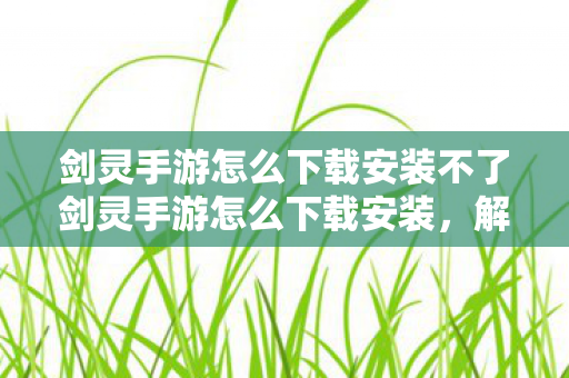 剑灵手游怎么下载安装不了剑灵手游怎么下载安装,解决剑灵手游下载安装问题,步骤与技巧 剑灵手游怎么下载安装不了剑灵手游怎么下载安装,解决剑灵手游下载安装问题,步骤与技巧