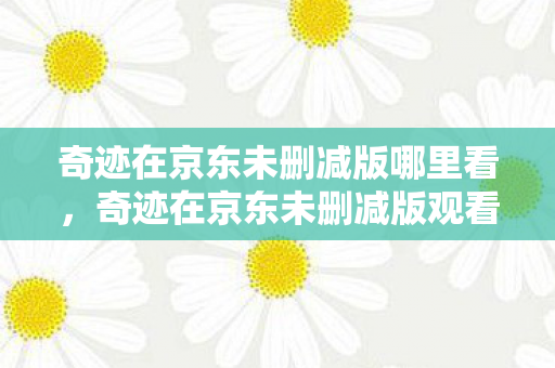 奇迹在京东未删减版观看地址图片