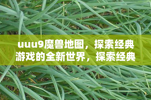 uuu9魔兽地图,探索经典游戏的全新世界,探索经典魔兽地图的全新世界 uuu9魔兽地图,探索经典游戏的全新世界,探索经典魔兽地图的全新世界