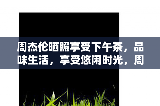 周杰伦悠闲享受下午茶时光图片